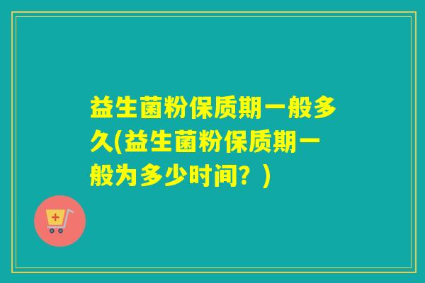 益生菌粉保质期一般多久(益生菌粉保质期一般为多少时间？)
