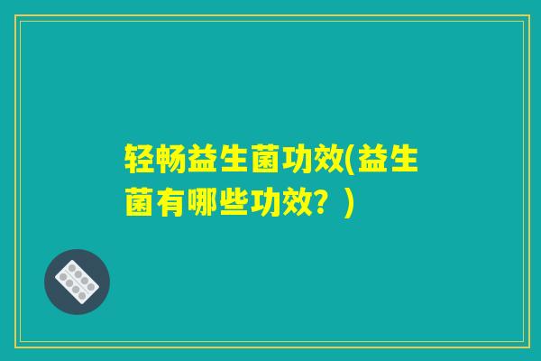 轻畅益生菌功效(益生菌有哪些功效？)