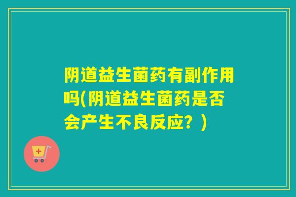 阴道益生菌药有副作用吗(阴道益生菌药是否会产生不良反应？)