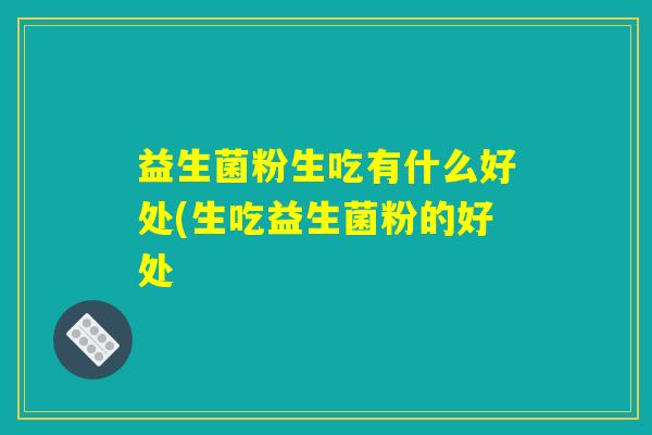 益生菌粉生吃有什么好处(生吃益生菌粉的好处