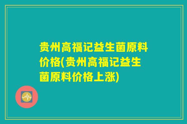 贵州高福记益生菌原料价格(贵州高福记益生菌原料价格上涨)