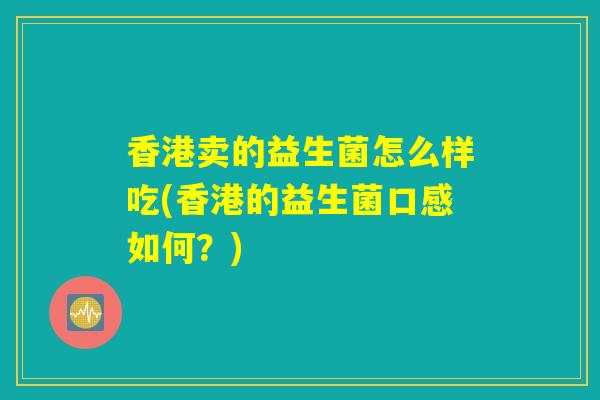 香港卖的益生菌怎么样吃(香港的益生菌口感如何？)