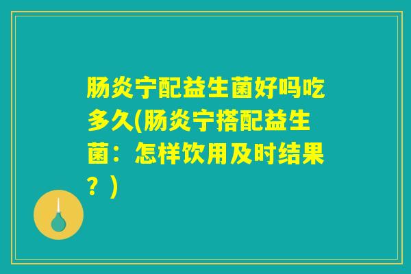 肠炎宁配益生菌好吗吃多久(肠炎宁搭配益生菌：怎样饮用及时结果？)