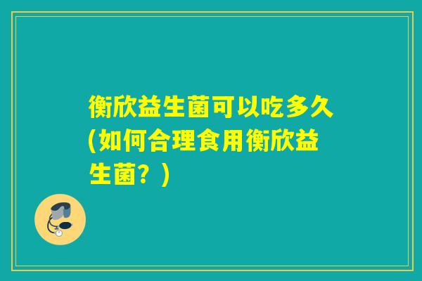 衡欣益生菌可以吃多久(如何合理食用衡欣益生菌?) 衡欣益生菌可以吃多久(如何合理食用衡欣益生菌?)