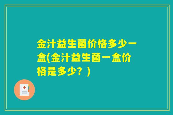 金汁益生菌价格多少一盒(金汁益生菌一盒价格是多少？)