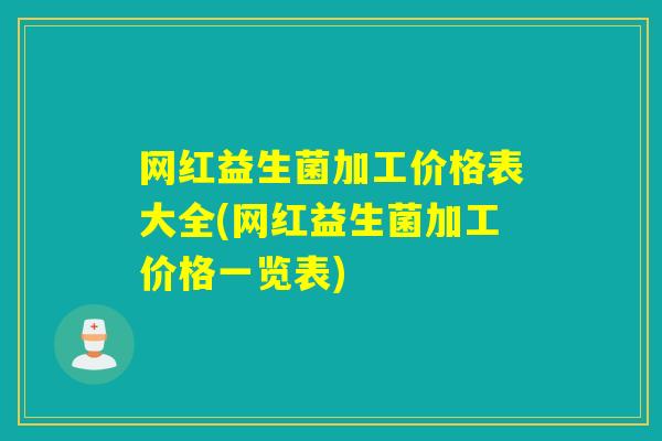 网红益生菌加工价格表大全(网红益生菌加工价格一览表)