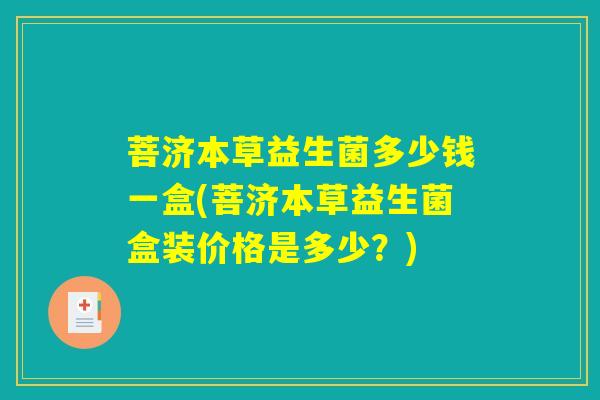 菩济本草益生菌多少钱一盒(菩济本草益生菌盒装价格是多少?) 菩济本草益生菌多少钱一盒(菩济本草益生菌盒装价格是多少?)