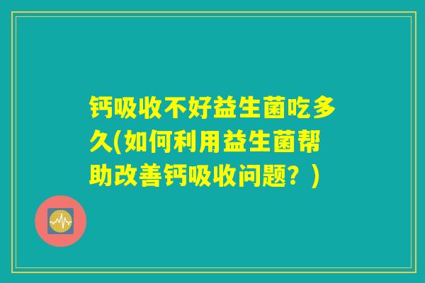 钙吸收不好益生菌吃多久(如何利用益生菌帮助改善钙吸收问题?) 钙吸收不好益生菌吃多久(如何利用益生菌帮助改善钙吸收问题?)