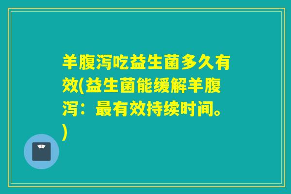 羊吃益生菌多久有效(益生菌能缓解羊:有效持续时间。) 羊吃益生菌多久有效(益生菌能缓解羊:有效持续时间。)