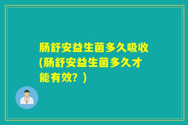 肠舒安益生菌多久吸收(肠舒安益生菌多久才能有效？)