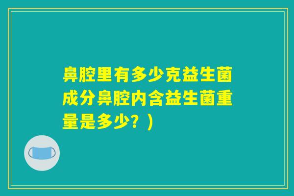 鼻腔里有多少克益生菌成分鼻腔内含益生菌重量是多少？)