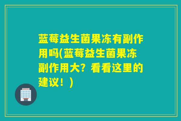 蓝莓益生菌果冻有副作用吗(蓝莓益生菌果冻副作用大?看看这里的建议!) 蓝莓益生菌果冻有副作用吗(蓝莓益生菌果冻副作用大?看看这里的建议!)