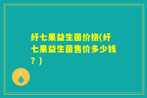 纤七果益生菌价格(纤七果益生菌售价多少钱？)
