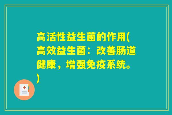 高活性益生菌的作用(高效益生菌：改善肠道健康，增强免疫系统。)