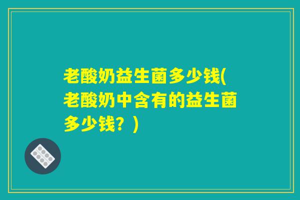 老酸奶益生菌多少钱(老酸奶中含有的益生菌多少钱?) 老酸奶益生菌多少钱(老酸奶中含有的益生菌多少钱?)