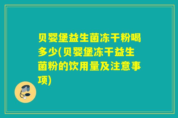 贝婴堡益生菌冻干粉喝多少(贝婴堡冻干益生菌粉的饮用量及注意事项)