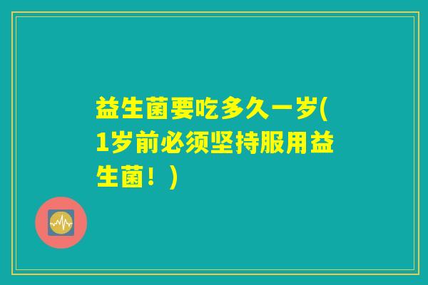 益生菌要吃多久一岁(1岁前必须坚持服用益生菌！)