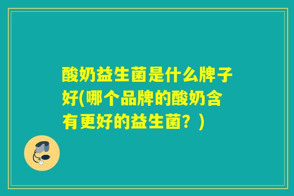 酸奶益生菌是什么牌子好(哪个品牌的酸奶含有更好的益生菌？)