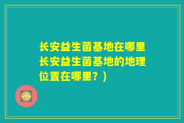 长安益生菌基地在哪里长安益生菌基地的地理位置在哪里？)
