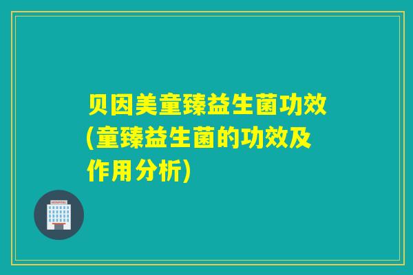 贝因美童臻益生菌功效(童臻益生菌的功效及作用分析)