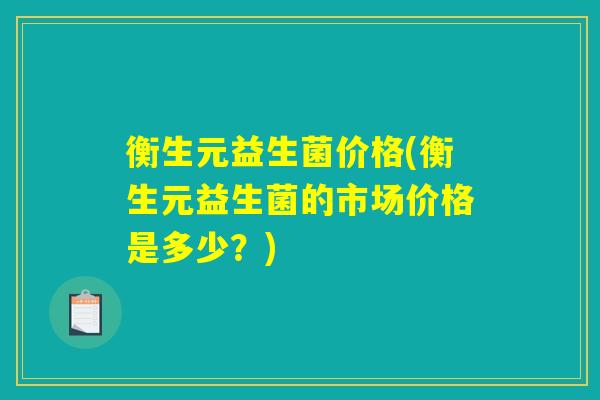 衡生元益生菌价格(衡生元益生菌的市场价格是多少？)