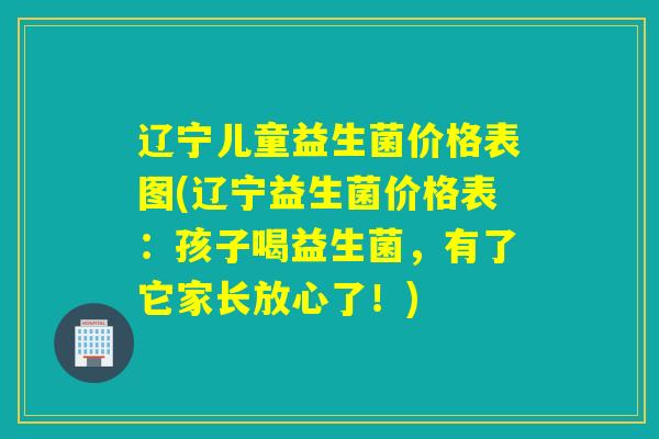 辽宁儿童益生菌价格表图(辽宁益生菌价格表：孩子喝益生菌，有了它家长放心了！)