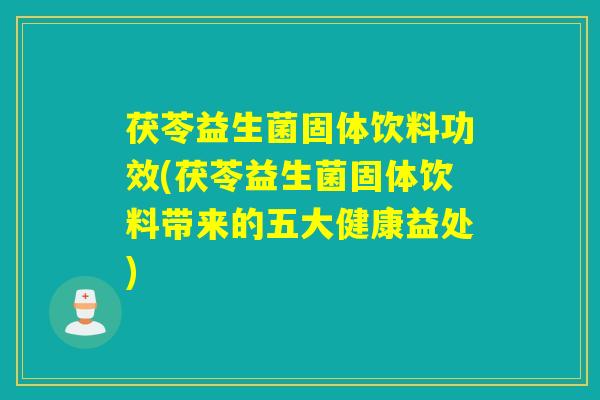 茯苓益生菌固体饮料功效(茯苓益生菌固体饮料带来的五大健康益处)