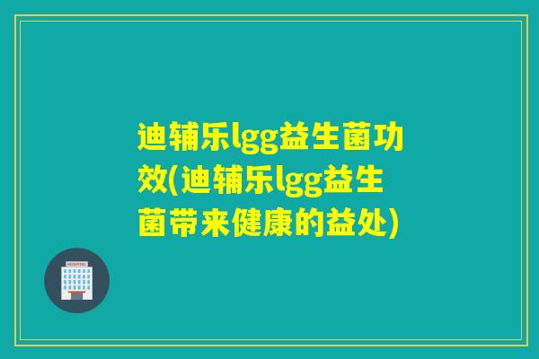 迪辅乐lgg益生菌功效(迪辅乐lgg益生菌带来健康的益处)