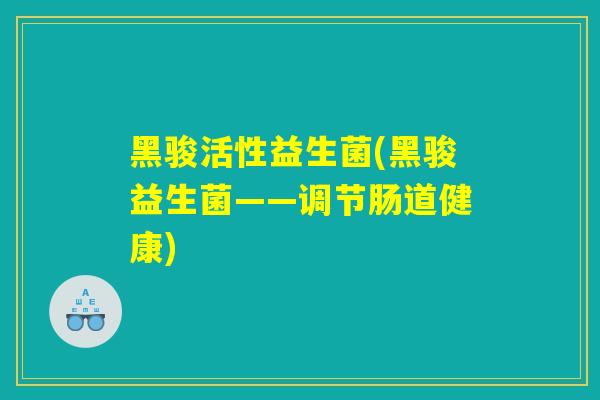 黑骏活性益生菌(黑骏益生菌——调节肠道健康)