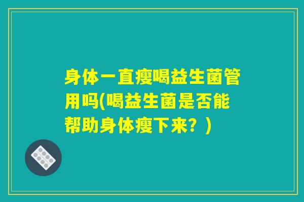 身体一直瘦喝益生菌管用吗(喝益生菌是否能帮助身体瘦下来？)
