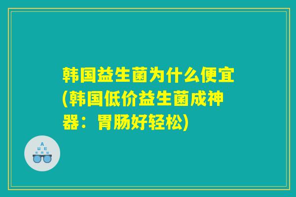 韩国益生菌为什么便宜(韩国低价益生菌成神器：胃肠好轻松)