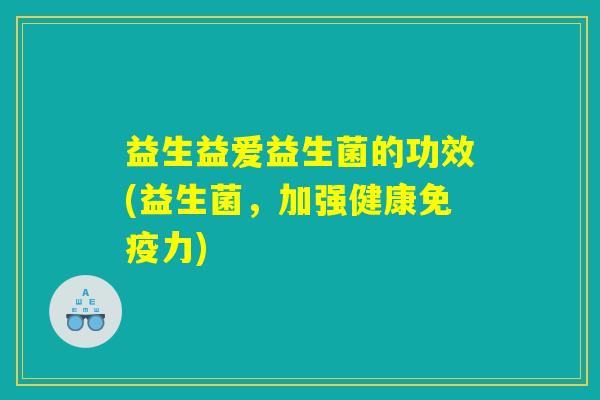 益生益爱益生菌的功效(益生菌，加强健康免疫力)