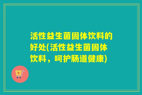 活性益生菌固体饮料的好处(活性益生菌固体饮料,呵护肠道健康) 活性益生菌固体饮料的好处(活性益生菌固体饮料,呵护肠道健康)