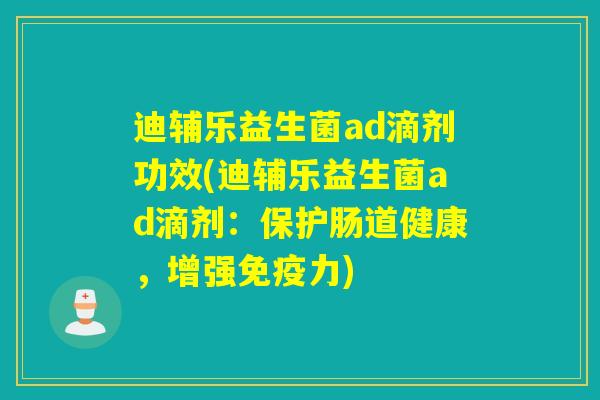 迪辅乐益生菌ad滴剂功效(迪辅乐益生菌ad滴剂：保护肠道健康，增强免疫力)