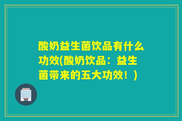 酸奶益生菌饮品有什么功效(酸奶饮品：益生菌带来的五大功效！)