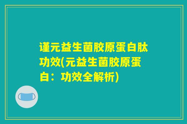 谨元益生菌胶原蛋白肽功效(元益生菌胶原蛋白：功效全解析)