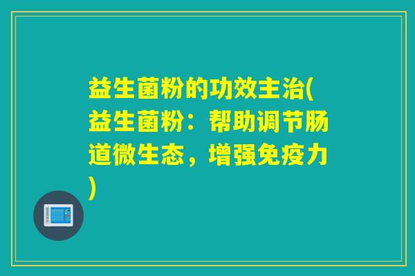益生菌粉的功效主治(益生菌粉：帮助调节肠道微生态，增强免疫力)