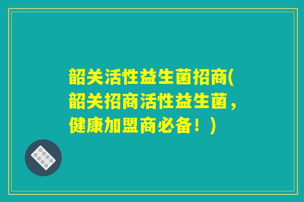 韶关活性益生菌招商(韶关招商活性益生菌，健康加盟商必备！)