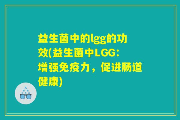 益生菌中的lgg的功效(益生菌中LGG：增强免疫力，促进肠道健康)