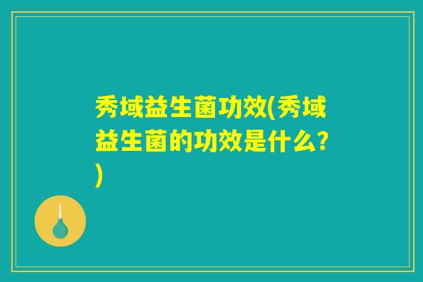 秀域益生菌功效(秀域益生菌的功效是什么？)