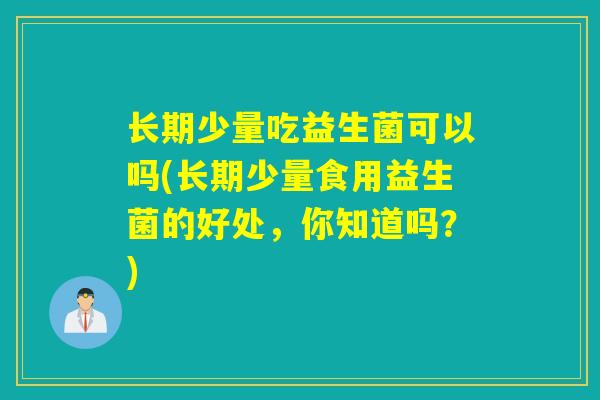 长期少量吃益生菌可以吗(长期少量食用益生菌的好处,你知道吗?) 长期少量吃益生菌可以吗(长期少量食用益生菌的好处,你知道吗?)