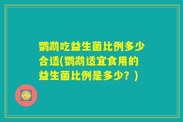 鹦鹉吃益生菌比例多少合适(鹦鹉适宜食用的益生菌比例是多少?) 鹦鹉吃益生菌比例多少合适(鹦鹉适宜食用的益生菌比例是多少?)