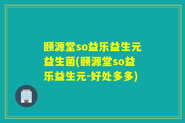 颐源堂so益乐益生元益生菌(颐源堂so益乐益生元-好处多多)