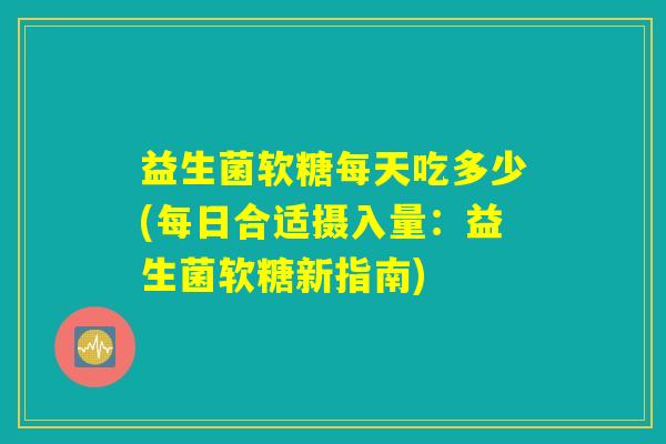 益生菌软糖每天吃多少(每日合适摄入量：益生菌软糖新指南)