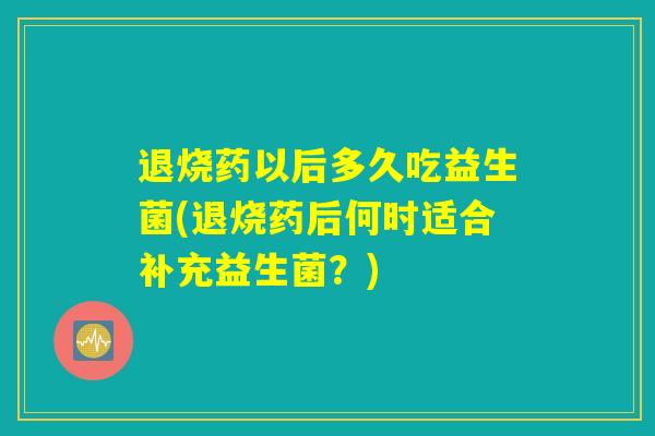 退烧药以后多久吃益生菌(退烧药后何时适合补充益生菌？)