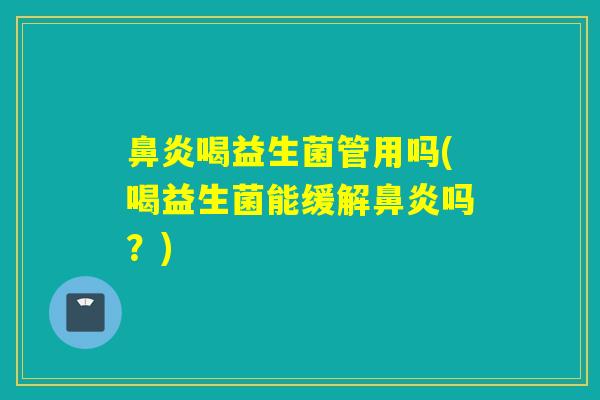鼻炎喝益生菌管用吗(喝益生菌能缓解鼻炎吗？)
