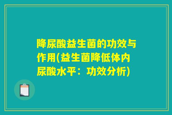 降尿酸益生菌的功效与作用(益生菌降低体内尿酸水平：功效分析)