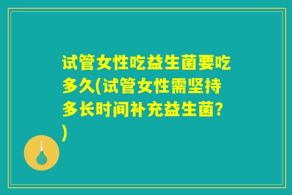 试管女性吃益生菌要吃多久(试管女性需坚持多长时间补充益生菌？)