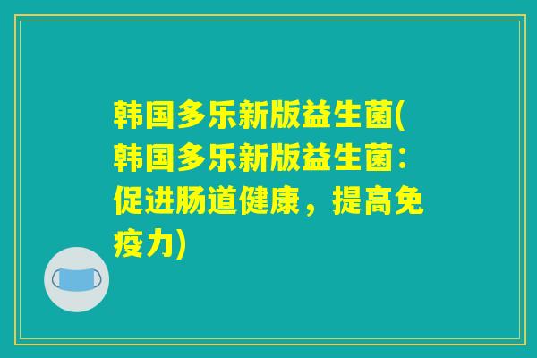 韩国多乐新版益生菌(韩国多乐新版益生菌：促进肠道健康，提高免疫力)