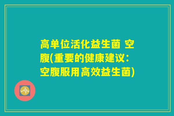 高单位活化益生菌 空腹(重要的健康建议：空腹服用高效益生菌)